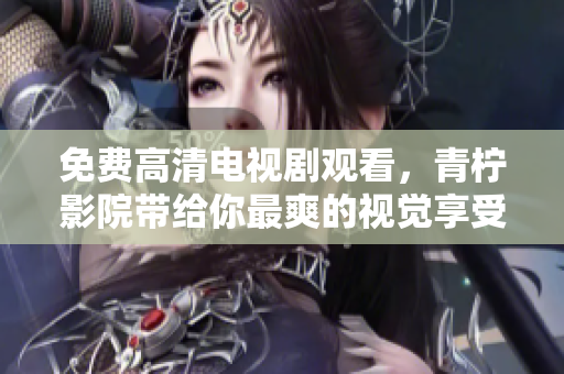 免费高清电视剧观看，青柠影院带给你最爽的视觉享受！