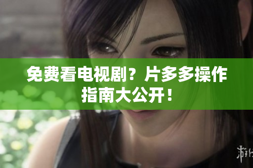 免费看电视剧？片多多操作指南大公开！