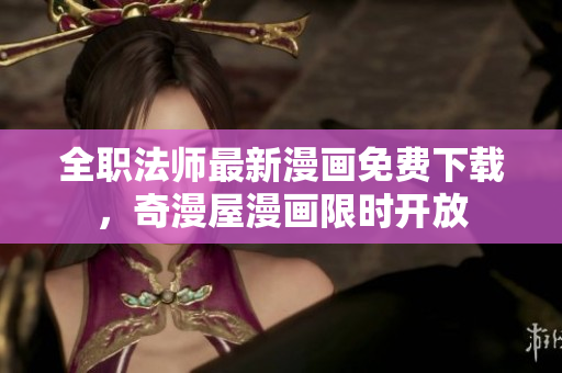全职法师最新漫画免费下载，奇漫屋漫画限时开放