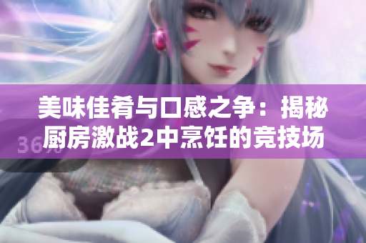 美味佳肴与口感之争：揭秘厨房激战2中烹饪的竞技场