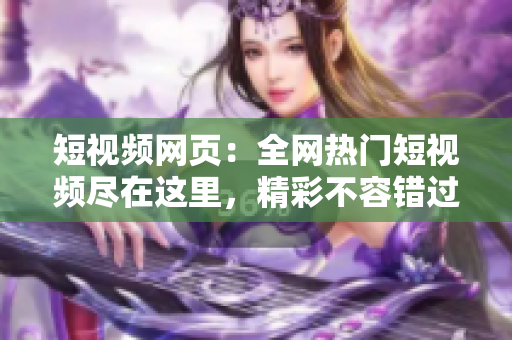 短视频网页：全网热门短视频尽在这里，精彩不容错过！