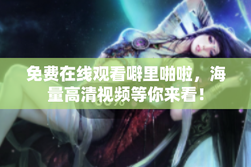 免费在线观看噼里啪啦，海量高清视频等你来看！