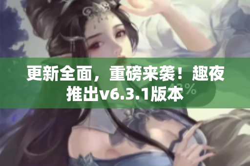更新全面，重磅来袭！趣夜推出v6.3.1版本