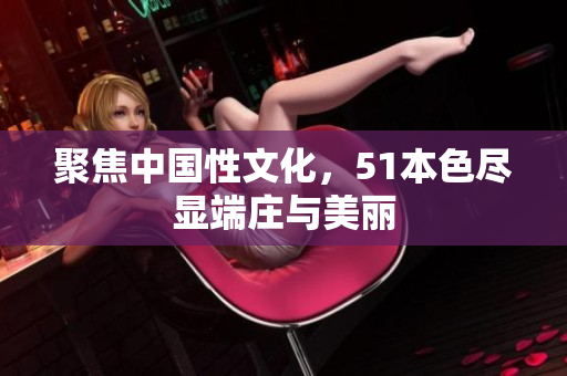聚焦中国性文化，51本色尽显端庄与美丽