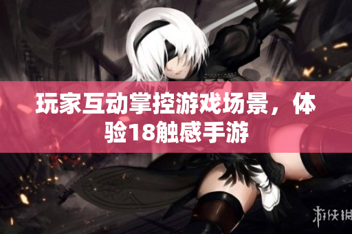 玩家互动掌控游戏场景，体验18触感手游