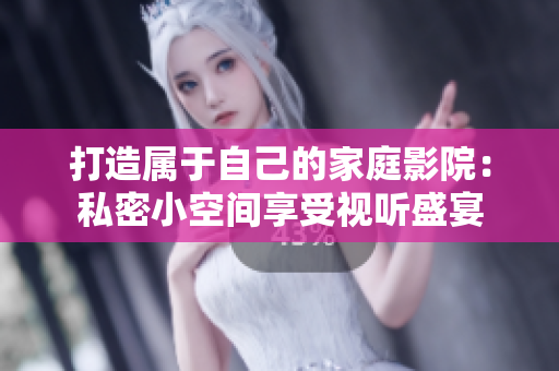 打造属于自己的家庭影院：私密小空间享受视听盛宴