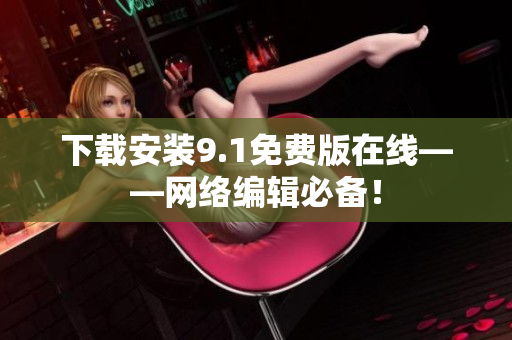 下载安装9.1免费版在线——网络编辑必备！