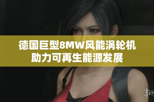 德国巨型8MW风能涡轮机助力可再生能源发展