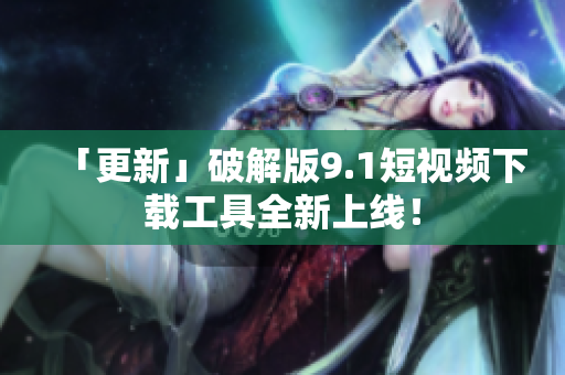 「更新」破解版9.1短视频下载工具全新上线！