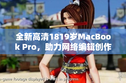 全新高清1819岁MacBook Pro，助力网络编辑创作