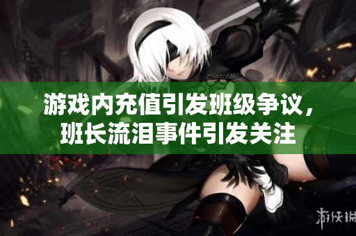 游戏内充值引发班级争议，班长流泪事件引发关注