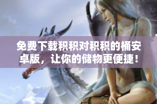 免费下载积积对积积的桶安卓版，让你的储物更便捷！