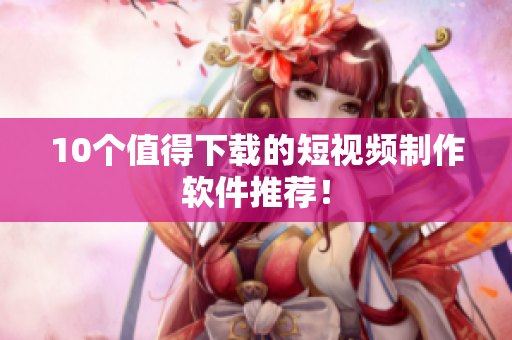 10个值得下载的短视频制作软件推荐！