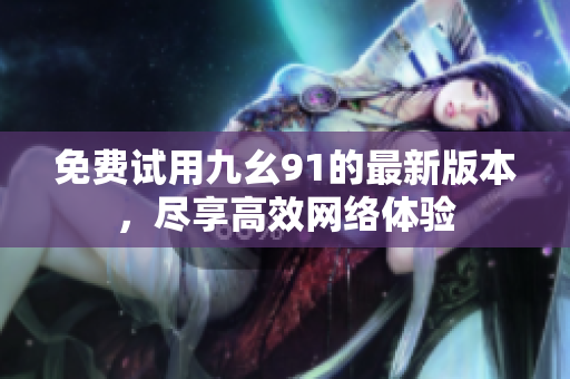 免费试用九幺91的最新版本，尽享高效网络体验
