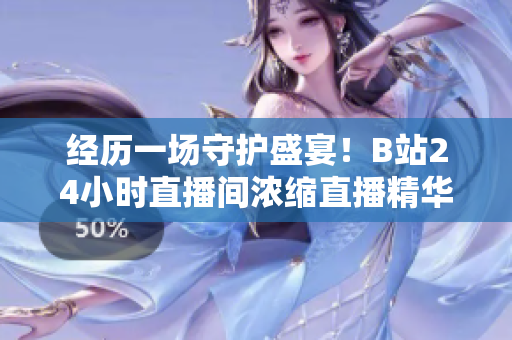 经历一场守护盛宴！B站24小时直播间浓缩直播精华