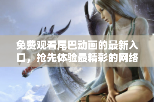免费观看尾巴动画的最新入口，抢先体验最精彩的网络动画剧集