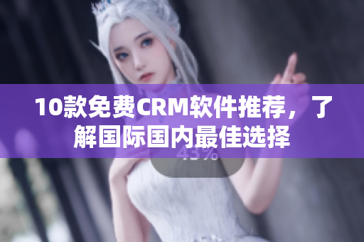 10款免费CRM软件推荐，了解国际国内最佳选择