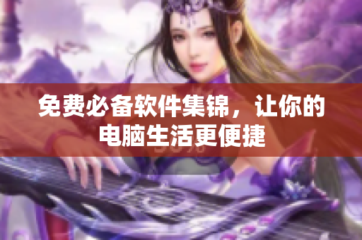 免费必备软件集锦，让你的电脑生活更便捷