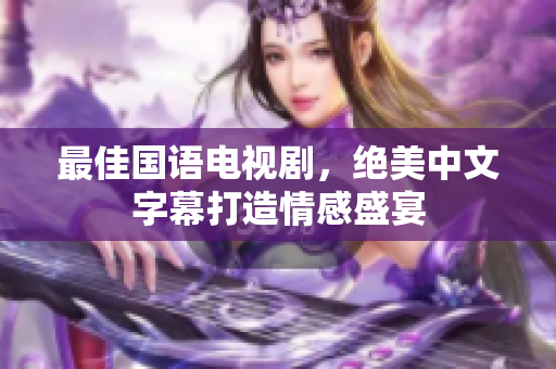 最佳国语电视剧，绝美中文字幕打造情感盛宴