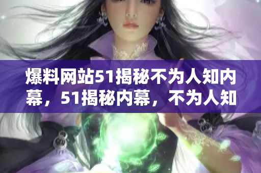爆料网站51揭秘不为人知内幕，51揭秘内幕，不为人知！