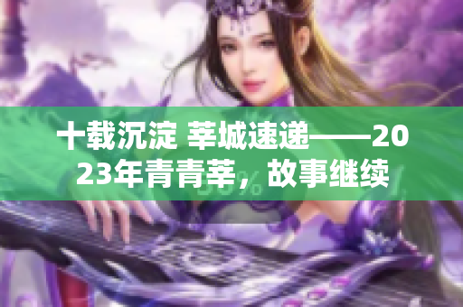 十载沉淀 莘城速递——2023年青青莘，故事继续