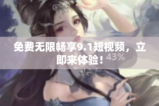 免费无限畅享9.1短视频，立即来体验！
