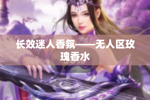长效迷人香氛——无人区玫瑰香水