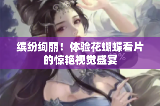 缤纷绚丽！体验花蝴蝶看片的惊艳视觉盛宴