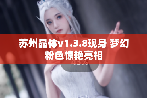 苏州晶体v1.3.8现身 梦幻粉色惊艳亮相