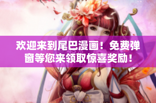 欢迎来到尾巴漫画！免费弹窗等您来领取惊喜奖励！