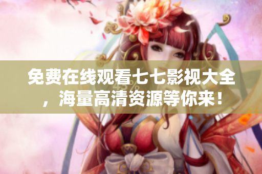 免费在线观看七七影视大全，海量高清资源等你来！