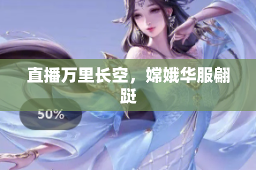 直播万里长空，嫦娥华服翩跹