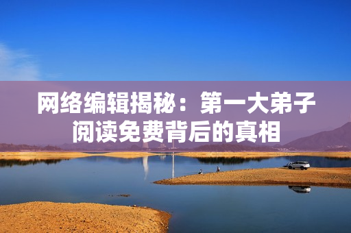 网络编辑揭秘：第一大弟子阅读免费背后的真相