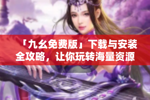 「九幺免费版」下载与安装全攻略，让你玩转海量资源！