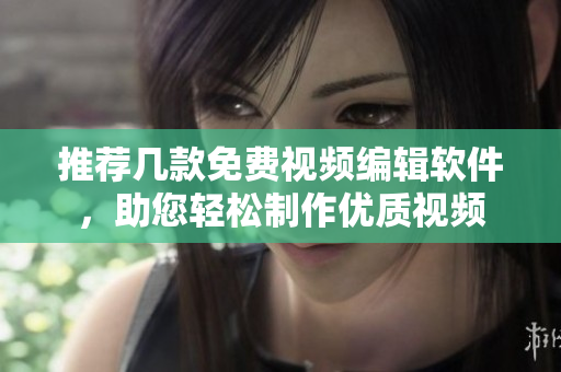 推荐几款免费视频编辑软件，助您轻松制作优质视频