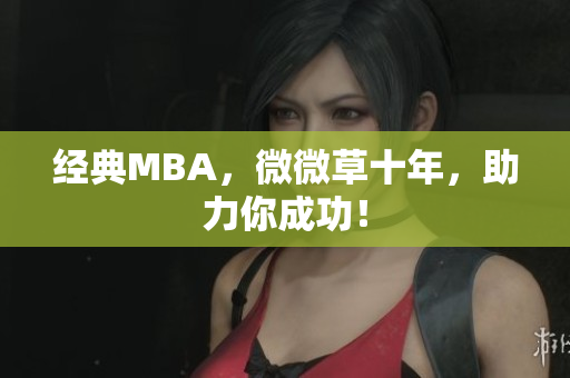 经典MBA，微微草十年，助力你成功！