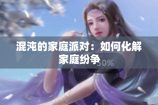混沌的家庭派对：如何化解家庭纷争
