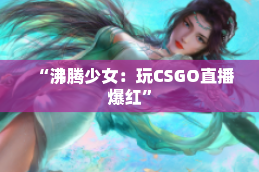 “沸腾少女：玩CSGO直播爆红”