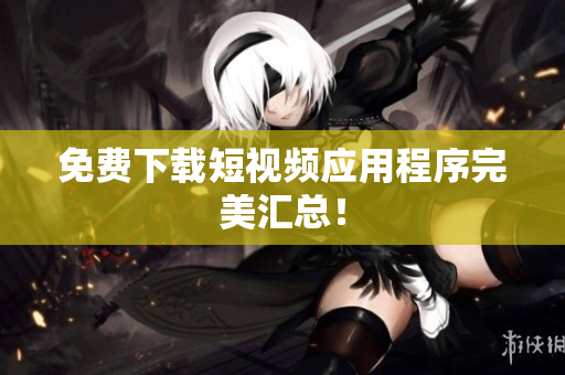 免费下载短视频应用程序完美汇总！
