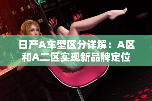 日产A车型区分详解：A区和A二区实现新品牌定位