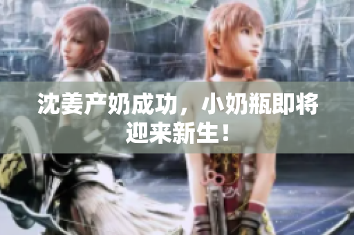 沈姜产奶成功，小奶瓶即将迎来新生！