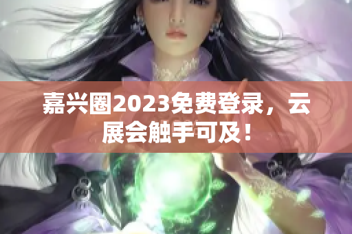 嘉兴圈2023免费登录，云展会触手可及！