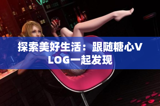 探索美好生活：跟随糖心VLOG一起发现