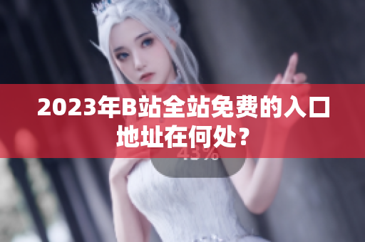 2023年B站全站免费的入口地址在何处？