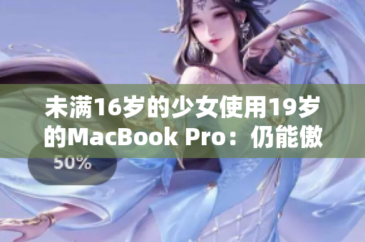 未满16岁的少女使用19岁的MacBook Pro：仍能傲视群雄