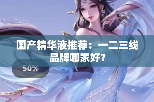 国产精华液推荐：一二三线品牌哪家好？