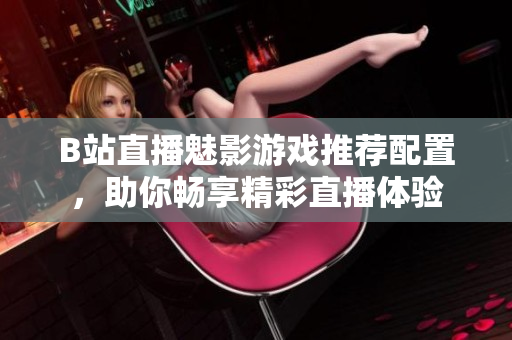 B站直播魅影游戏推荐配置，助你畅享精彩直播体验
