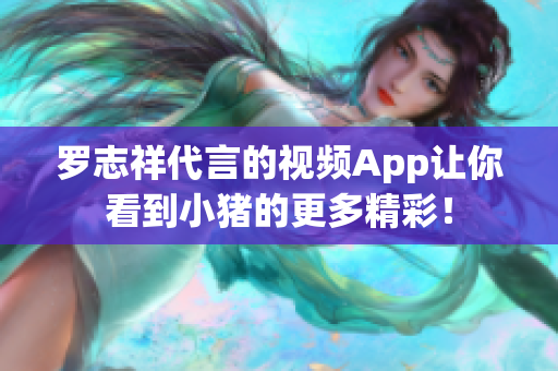 罗志祥代言的视频App让你看到小猪的更多精彩！