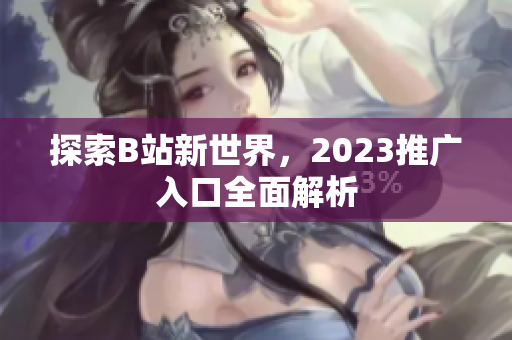 探索B站新世界，2023推广入口全面解析