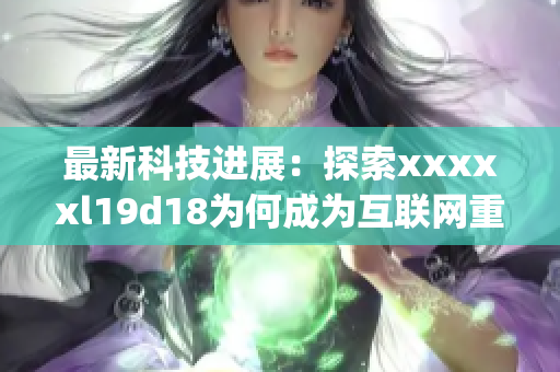 最新科技进展：探索xxxxxl19d18为何成为互联网重要领域)